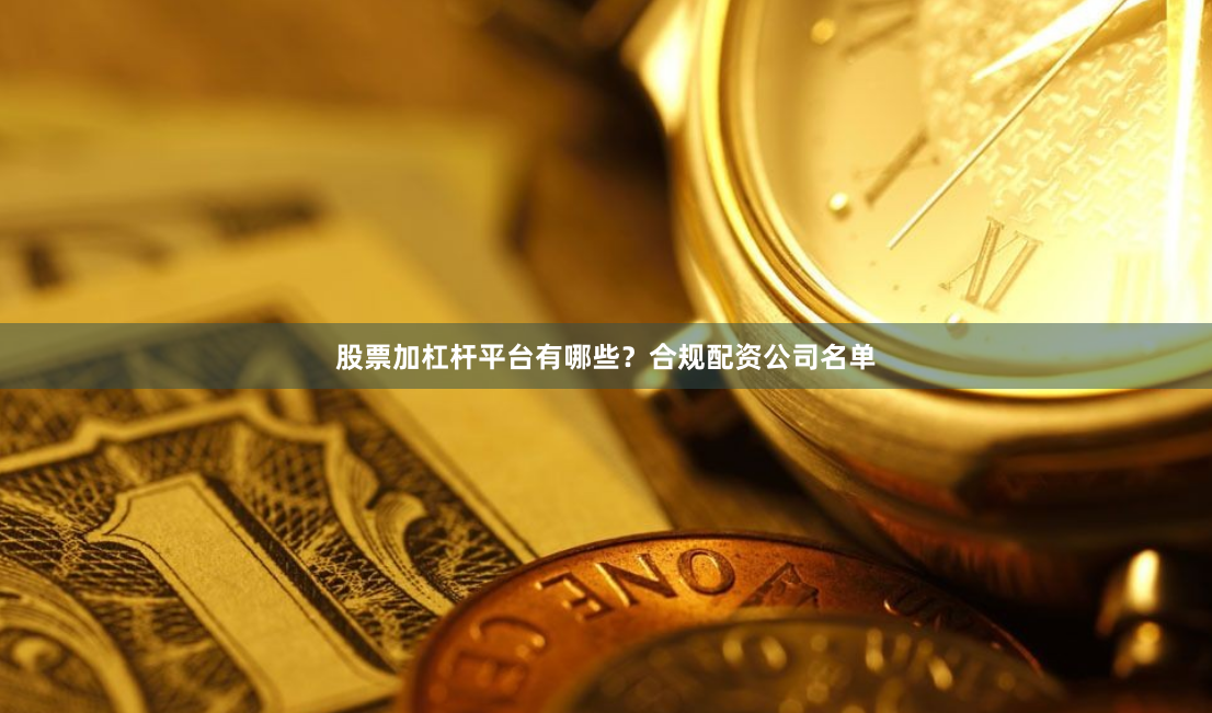 股票加杠杆平台有哪些？合规配资公司名单