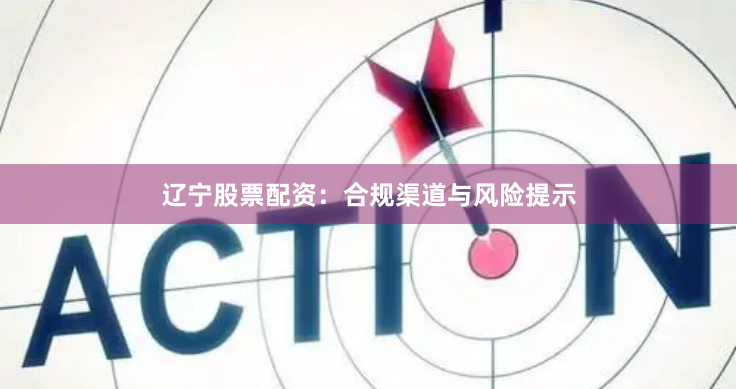 辽宁股票配资：合规渠道与风险提示