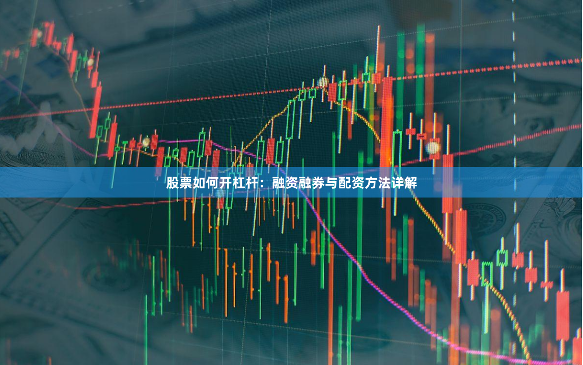 股票如何开杠杆：融资融券与配资方法详解