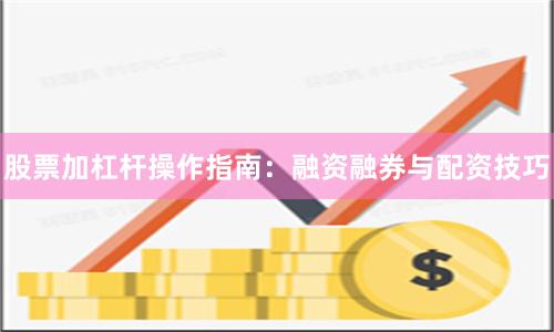 股票加杠杆操作指南：融资融券与配资技巧