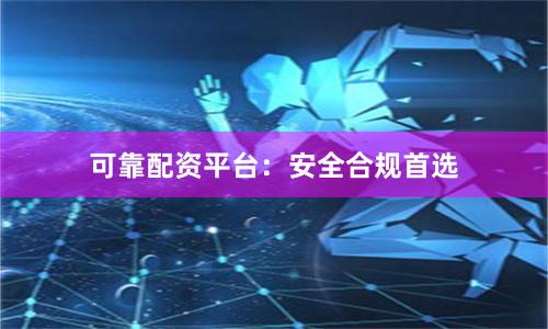 可靠配资平台：安全合规首选